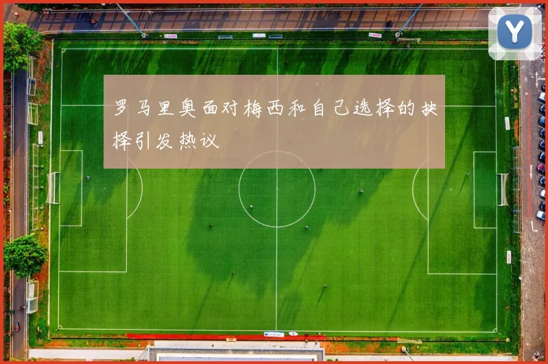 罗马里奥面对梅西和自己选择的抉择引发热议