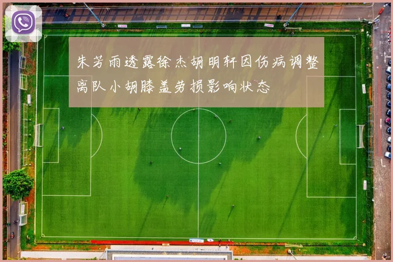 朱芳雨透露徐杰胡明轩因伤病调整离队小胡膝盖劳损影响状态