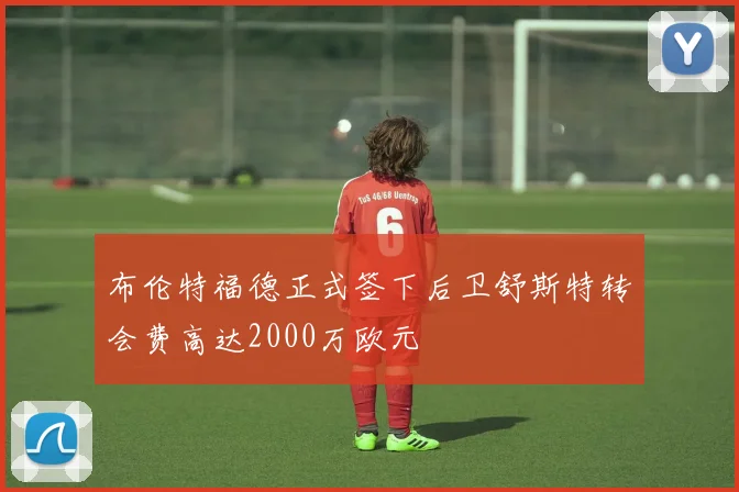 布伦特福德正式签下后卫舒斯特转会费高达2000万欧元