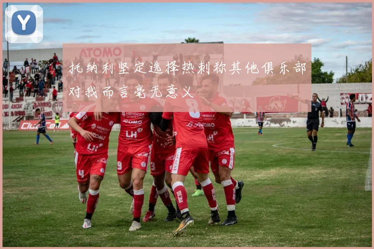 托纳利坚定选择热刺称其他俱乐部对我而言毫无意义