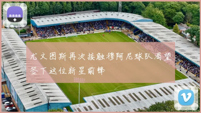 尤文图斯再次接触穆阿尼球队渴望签下这位新星前锋
