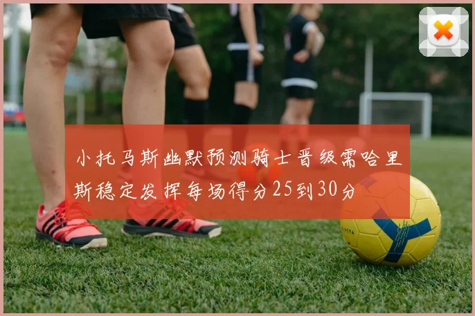 小托马斯幽默预测骑士晋级需哈里斯稳定发挥每场得分25到30分