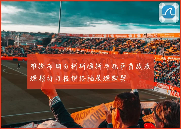 维斯布朗分析斯通斯与孔萨首战表现期待与格伊搭档展现默契