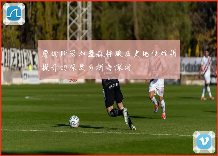 詹姆斯若加盟森林狼历史地位难再提升的深度分析与探讨