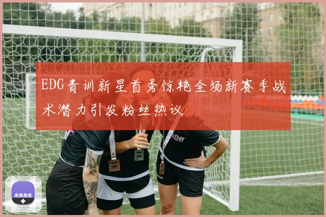 EDG青训新星首秀惊艳全场新赛季战术潜力引发粉丝热议