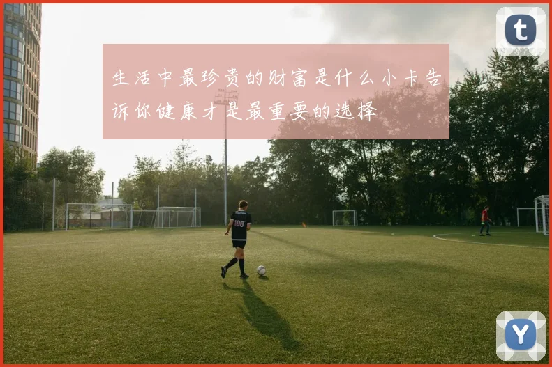 生活中最珍贵的财富是什么小卡告诉你健康才是最重要的选择