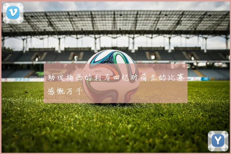 助攻梅西的利马回忆对荷兰的比赛感慨万千