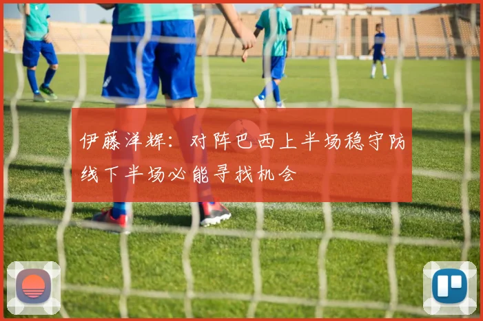 伊藤洋辉：对阵巴西上半场稳守防线下半场必能寻找机会