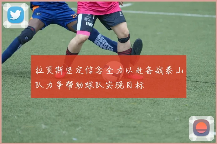 拉莫斯坚定信念全力以赴备战泰山队力争帮助球队实现目标
