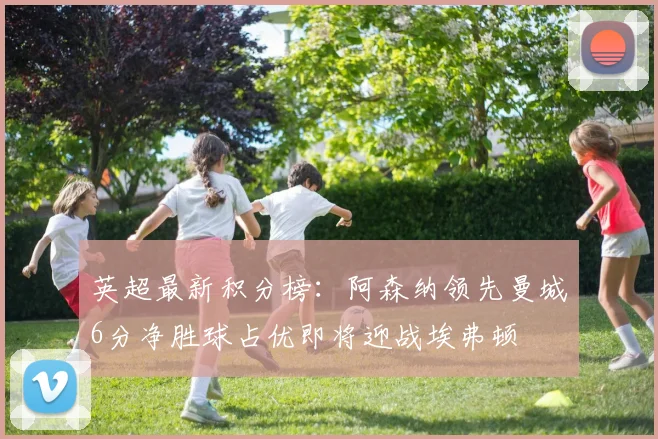 英超最新积分榜：阿森纳领先曼城6分净胜球占优即将迎战埃弗顿