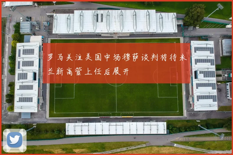 罗马关注美国中场穆萨谈判将待米兰新高管上任后展开
