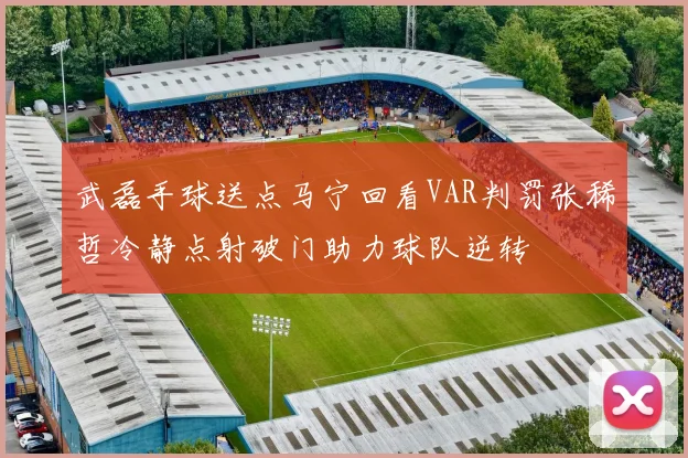 武磊手球送点马宁回看VAR判罚张稀哲冷静点射破门助力球队逆转