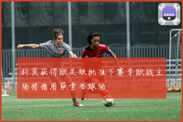 科莫获得欧足联批准下赛季欧战主场将借用萨索洛球场