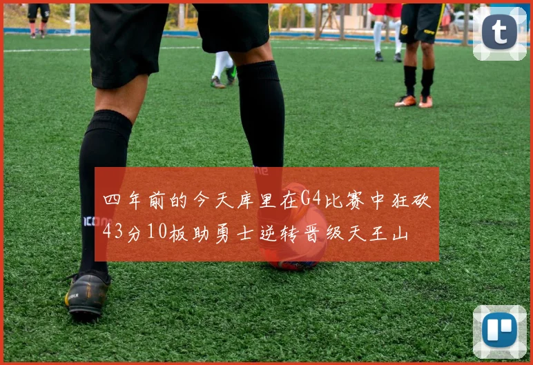 四年前的今天库里在G4比赛中狂砍43分10板助勇士逆转晋级天王山