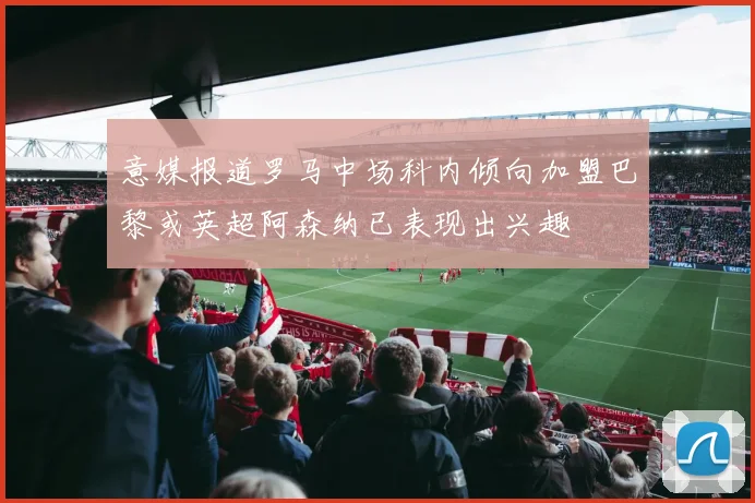 意媒报道罗马中场科内倾向加盟巴黎或英超阿森纳已表现出兴趣