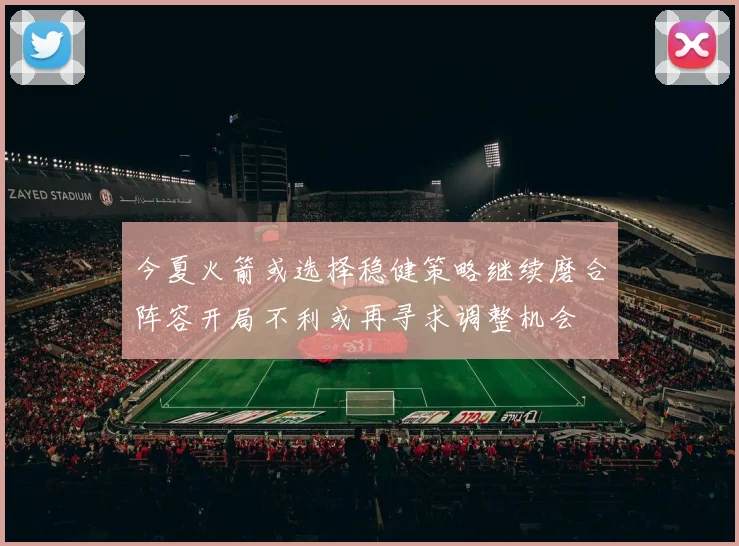 今夏火箭或选择稳健策略继续磨合阵容开局不利或再寻求调整机会