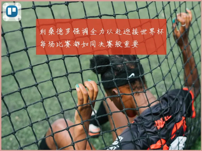 利桑德罗强调全力以赴迎接世界杯每场比赛都如同决赛般重要