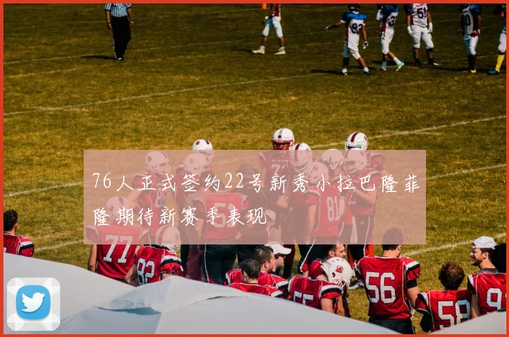 76人正式签约22号新秀小拉巴隆菲隆期待新赛季表现