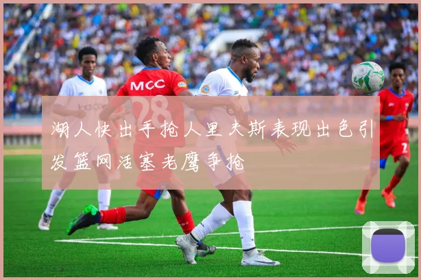 湖人快出手抢人里夫斯表现出色引发篮网活塞老鹰争抢