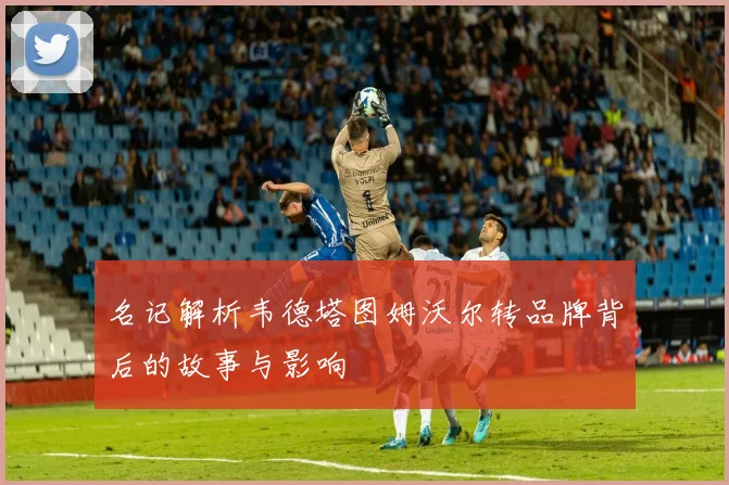 名记解析韦德塔图姆沃尔转品牌背后的故事与影响