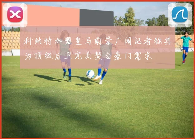 科纳特加盟皇马前景广阔记者称其为顶级后卫完美契合豪门需求